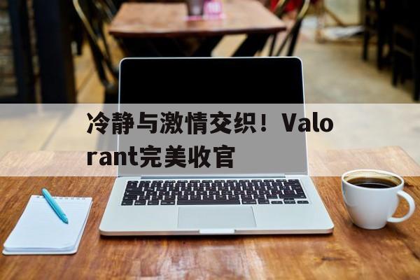 冷静与激情交织！Valorant完美收官